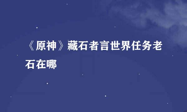 《原神》藏石者言世界任务老石在哪