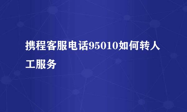 携程客服电话95010如何转人工服务