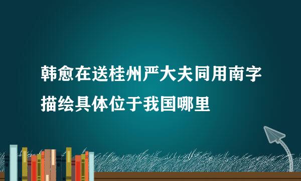 韩愈在送桂州严大夫同用南字描绘具体位于我国哪里