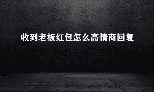 收到老板红包怎么高情商回复