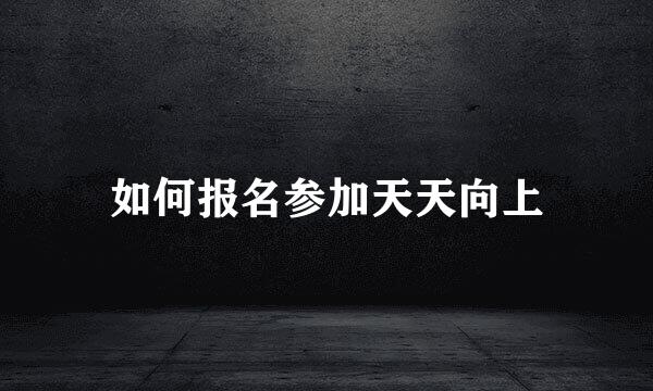 如何报名参加天天向上