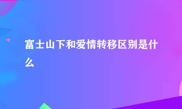 富士山下和爱情转移区别是什么