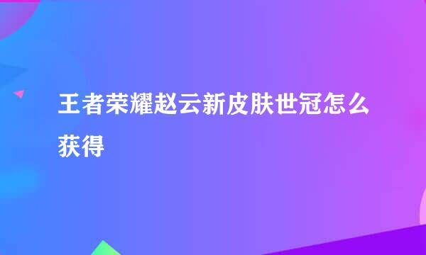 王者荣耀赵云新皮肤世冠怎么获得