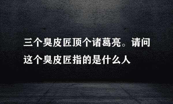三个臭皮匠顶个诸葛亮。请问这个臭皮匠指的是什么人