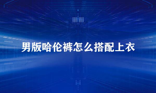男版哈伦裤怎么搭配上衣