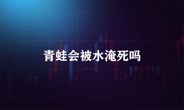 青蛙会被水淹死吗
