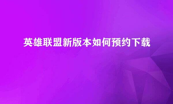 英雄联盟新版本如何预约下载