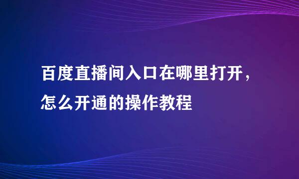 百度直播间入口在哪里打开，怎么开通的操作教程