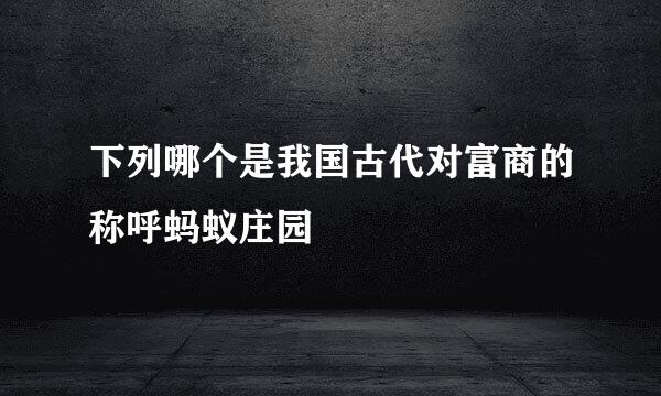 下列哪个是我国古代对富商的称呼蚂蚁庄园