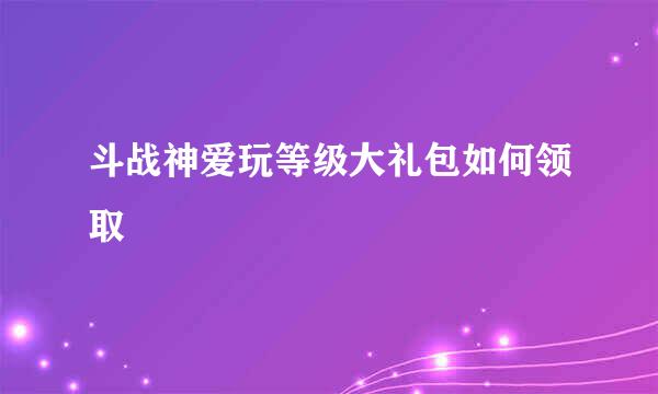 斗战神爱玩等级大礼包如何领取