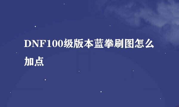 DNF100级版本蓝拳刷图怎么加点