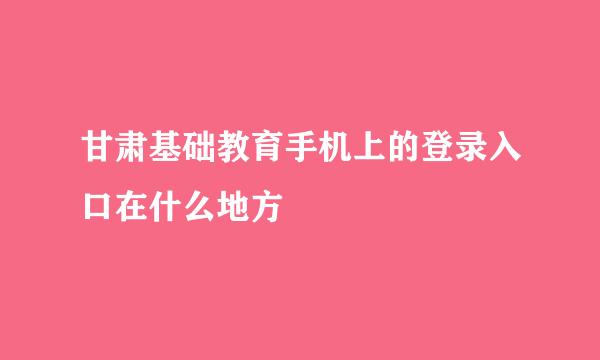 甘肃基础教育手机上的登录入口在什么地方