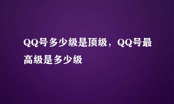 QQ号多少级是顶级，QQ号最高级是多少级