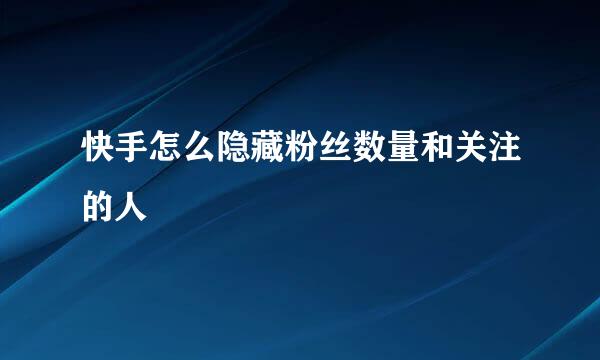快手怎么隐藏粉丝数量和关注的人