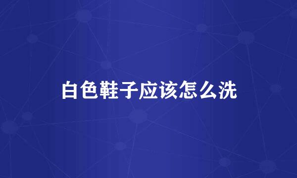 白色鞋子应该怎么洗