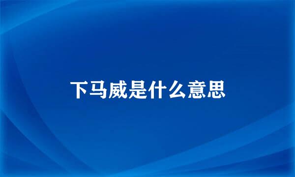 下马威是什么意思