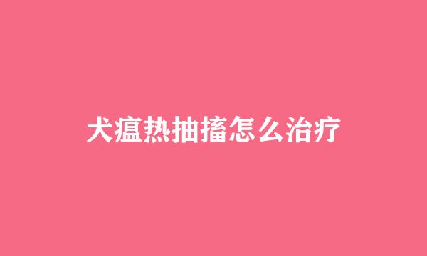 犬瘟热抽搐怎么治疗