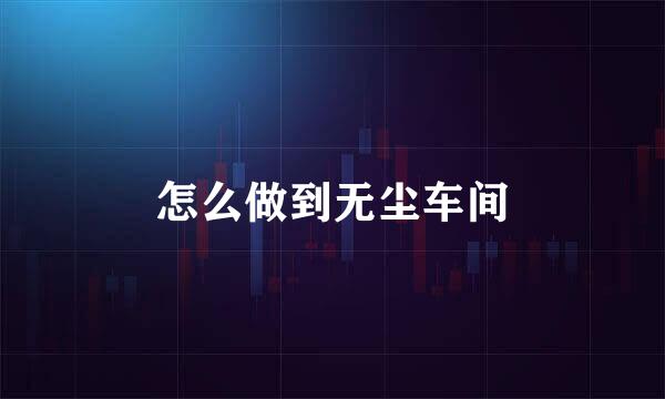 怎么做到无尘车间