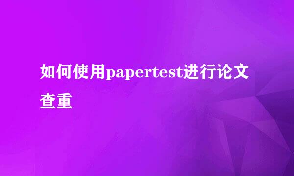 如何使用papertest进行论文查重