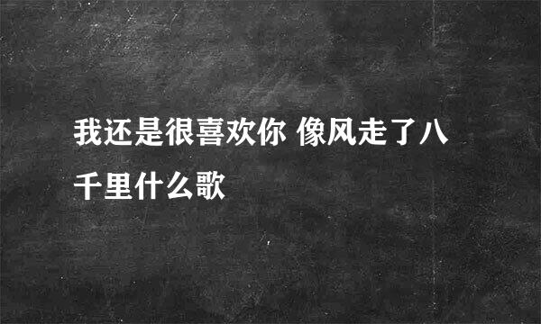 我还是很喜欢你 像风走了八千里什么歌