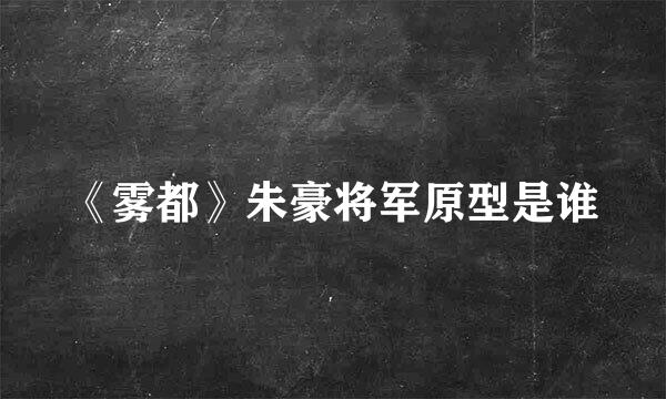 《雾都》朱豪将军原型是谁