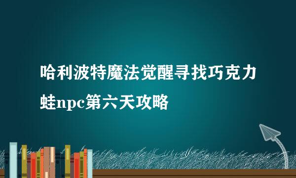 哈利波特魔法觉醒寻找巧克力蛙npc第六天攻略