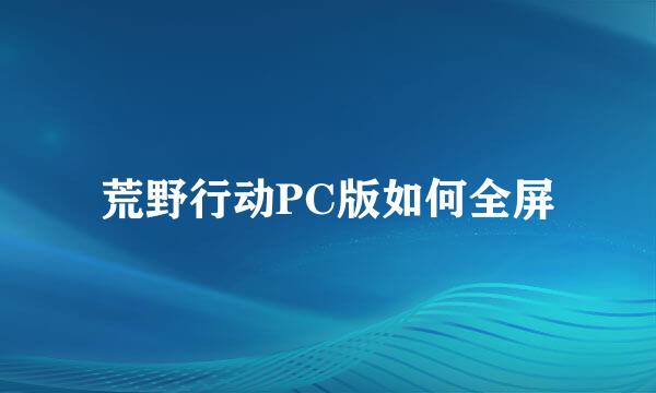 荒野行动PC版如何全屏
