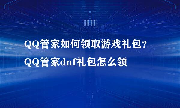 QQ管家如何领取游戏礼包？QQ管家dnf礼包怎么领