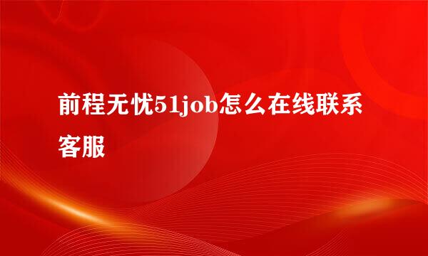 前程无忧51job怎么在线联系客服