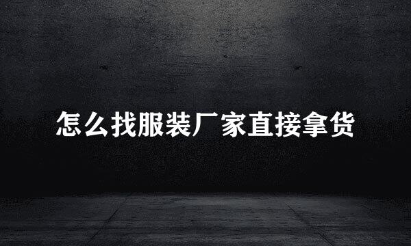 怎么找服装厂家直接拿货