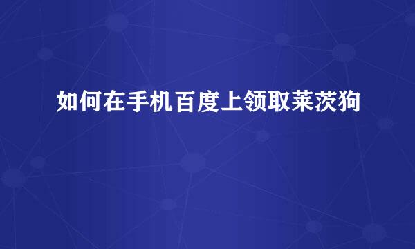 如何在手机百度上领取莱茨狗