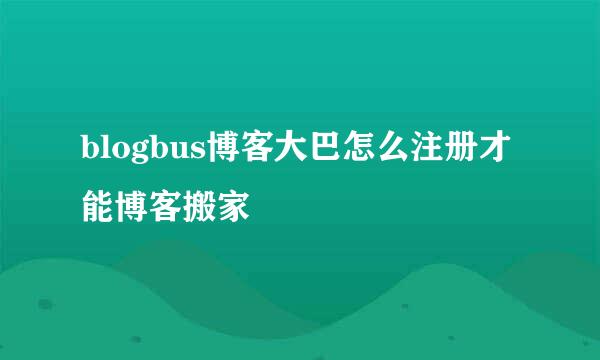 blogbus博客大巴怎么注册才能博客搬家