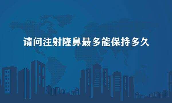 请问注射隆鼻最多能保持多久