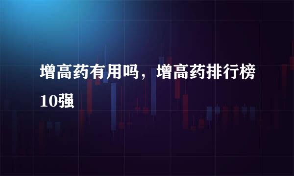 增高药有用吗，增高药排行榜10强