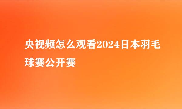 央视频怎么观看2024日本羽毛球赛公开赛