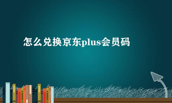 怎么兑换京东plus会员码