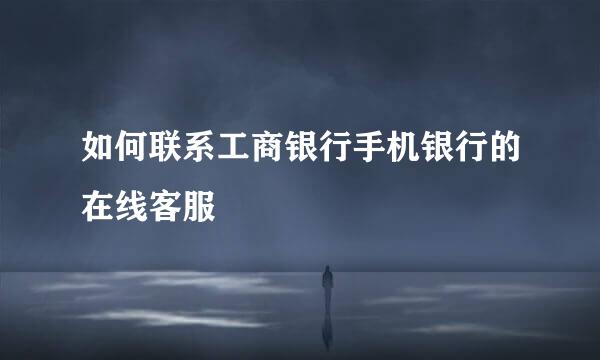 如何联系工商银行手机银行的在线客服