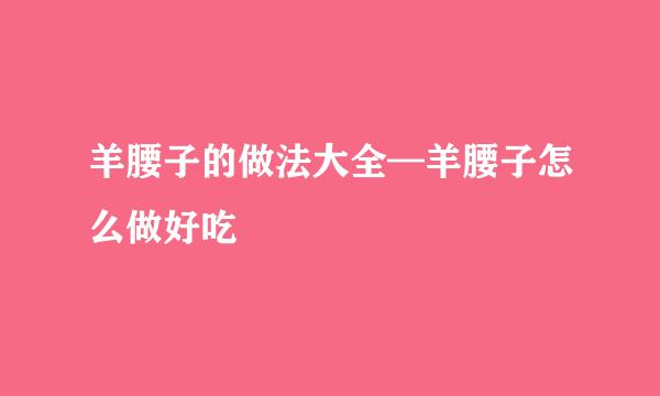羊腰子的做法大全—羊腰子怎么做好吃