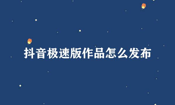抖音极速版作品怎么发布