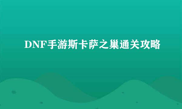 DNF手游斯卡萨之巢通关攻略