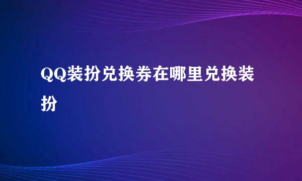 QQ装扮兑换券在哪里兑换装扮