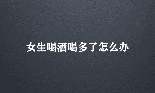 女生喝酒喝多了怎么办