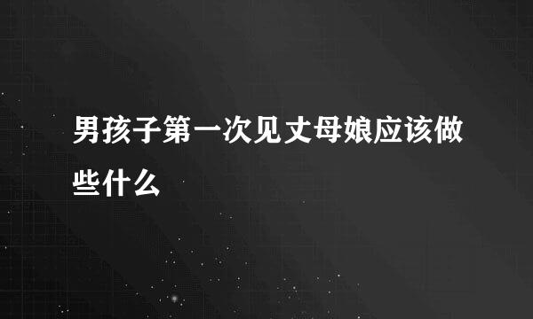 男孩子第一次见丈母娘应该做些什么