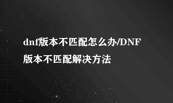dnf版本不匹配怎么办/DNF版本不匹配解决方法