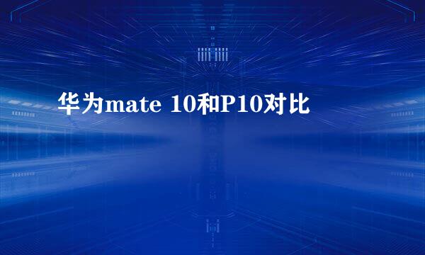 华为mate 10和P10对比