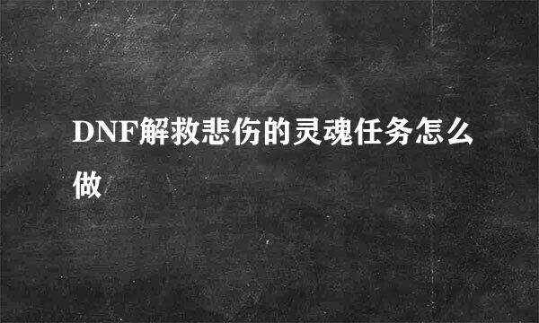 DNF解救悲伤的灵魂任务怎么做