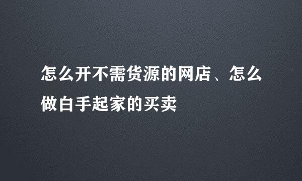 怎么开不需货源的网店、怎么做白手起家的买卖