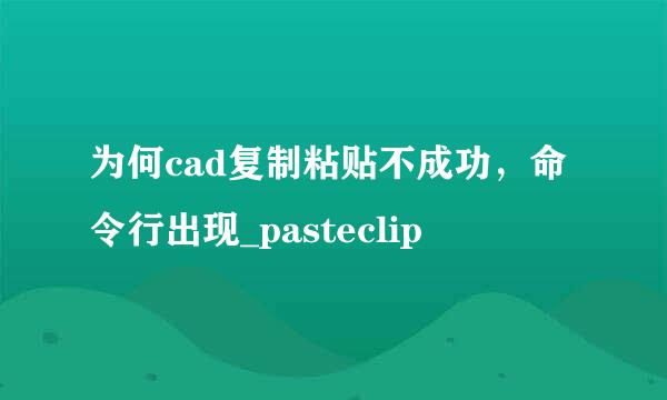 为何cad复制粘贴不成功，命令行出现_pasteclip