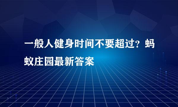 一般人健身时间不要超过？蚂蚁庄园最新答案