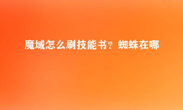魔域怎么刷技能书？蜘蛛在哪